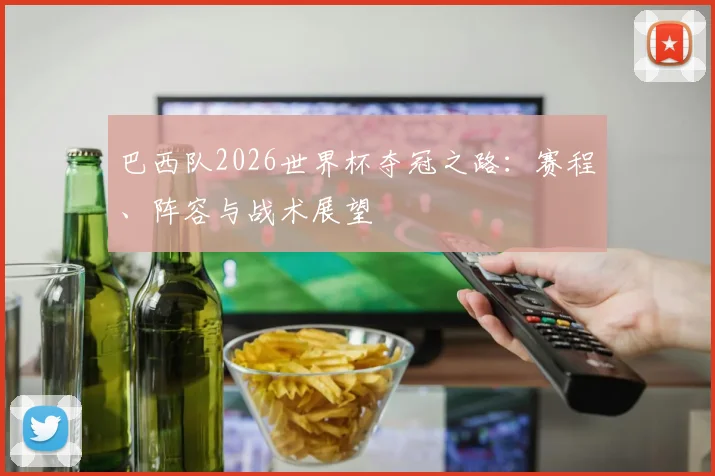 巴西队2026世界杯夺冠之路：赛程、阵容与战术展望