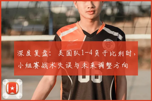 深度复盘：美国队1-4负于比利时，小组赛战术失误与未来调整方向