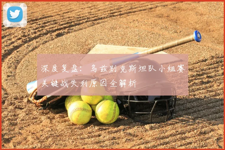 深度复盘：乌兹别克斯坦队小组赛关键战失利原因全解析