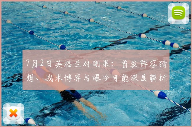 7月2日英格兰对刚果：首发阵容猜想、战术博弈与爆冷可能深度解析