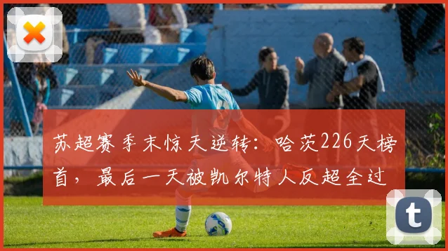 苏超赛季末惊天逆转：哈茨226天榜首，最后一天被凯尔特人反超全过程解析