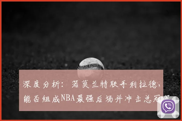深度分析：若莫兰特联手利拉德，能否组成NBA最强后场并冲击总冠军？