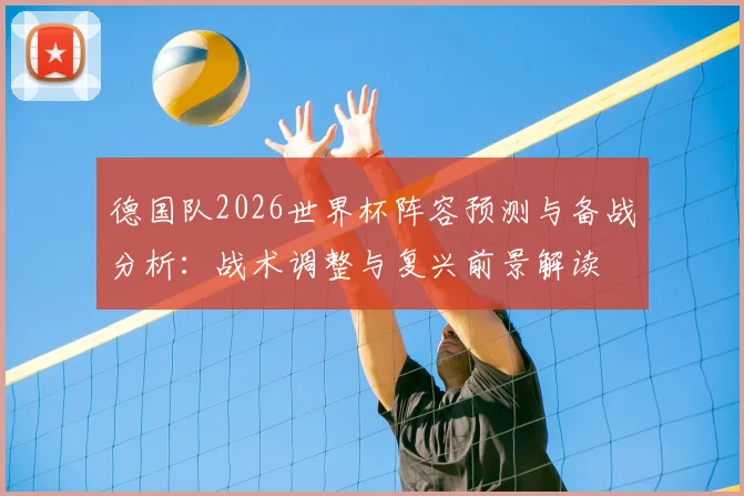 德国队2026世界杯阵容预测与备战分析：战术调整与复兴前景解读