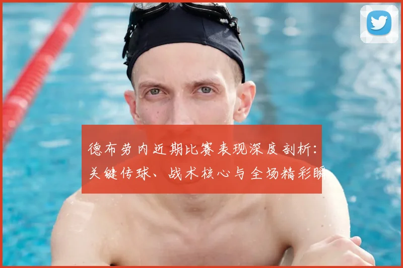 德布劳内近期比赛表现深度剖析:关键传球、战术核心与全场精彩瞬间解读