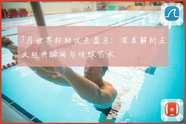 7月世界杯助攻王盘点:深度解析五大经典瞬间与传球艺术