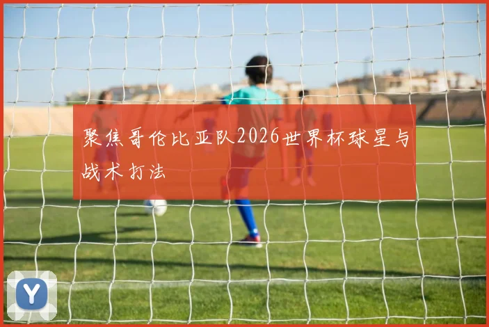 聚焦哥伦比亚队2026世界杯球星与战术打法