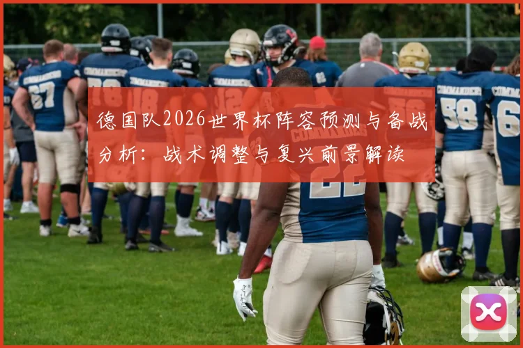 德国队2026世界杯阵容预测与备战分析：战术调整与复兴前景解读