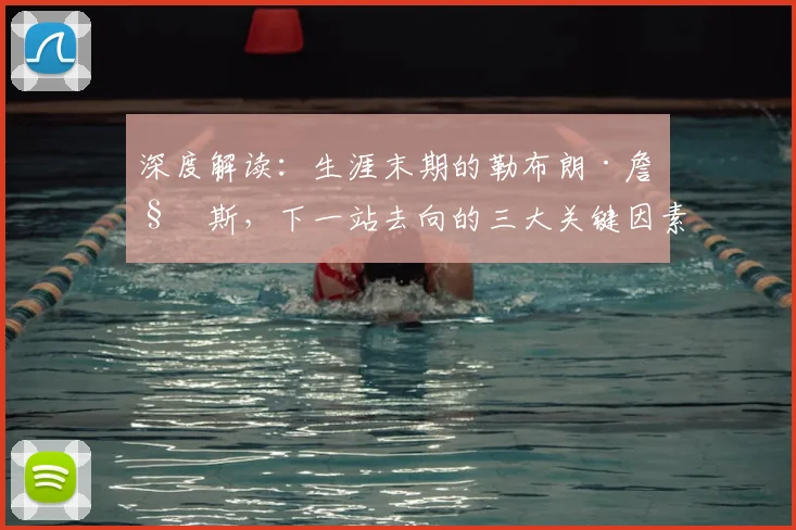 深度解读:生涯末期的勒布朗·詹姆斯,下一站去向的三大关键因素与可能性