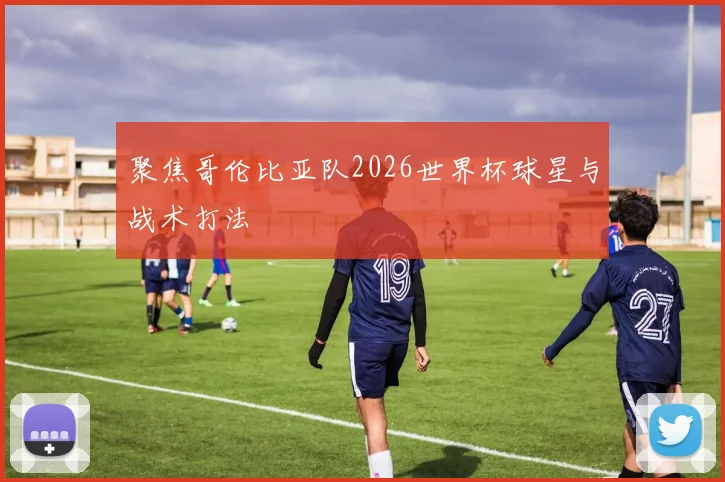 聚焦哥伦比亚队2026世界杯球星与战术打法