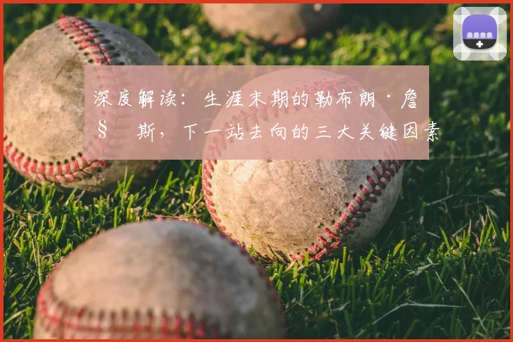 深度解读：生涯末期的勒布朗·詹姆斯，下一站去向的三大关键因素与可能性