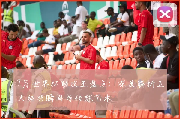7月世界杯助攻王盘点：深度解析五大经典瞬间与传球艺术